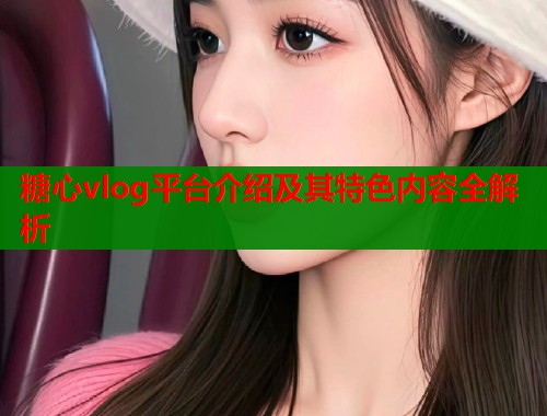 糖心vlog平台介绍及其特色内容全解析