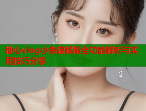 糖心vlog小余破解版全功能解析与实用技巧分享