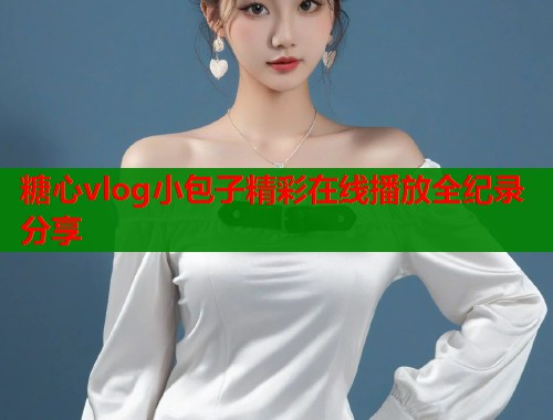 糖心vlog小包子精彩在线播放全纪录分享