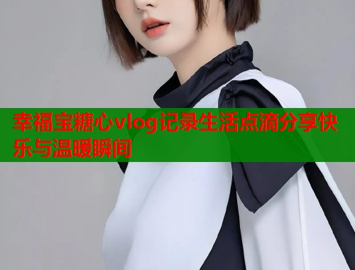 幸福宝糖心vlog记录生活点滴分享快乐与温暖瞬间