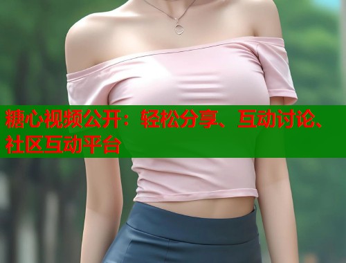 糖心视频公开：轻松分享、互动讨论、社区互动平台