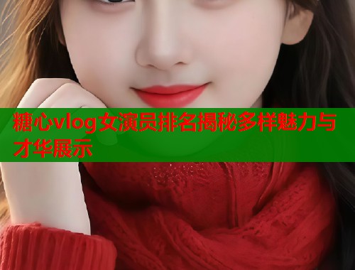 糖心vlog女演员排名揭秘多样魅力与才华展示