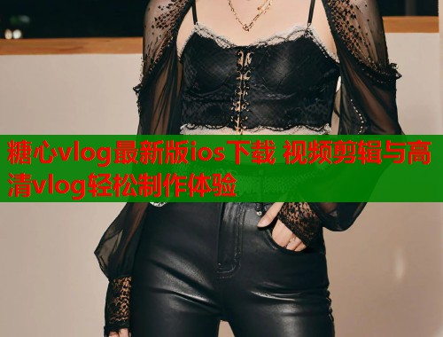 糖心vlog最新版ios下载 视频剪辑与高清vlog轻松制作体验