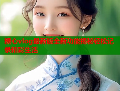 糖心vlog最新版全新功能揭秘轻松记录精彩生活