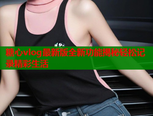 糖心vlog最新版全新功能揭秘轻松记录精彩生活