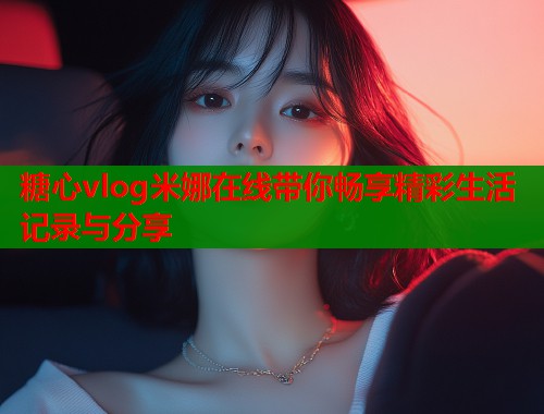 糖心vlog米娜在线带你畅享精彩生活记录与分享
