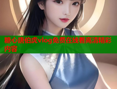 糖心唐伯虎vlog免费在线看高清精彩内容