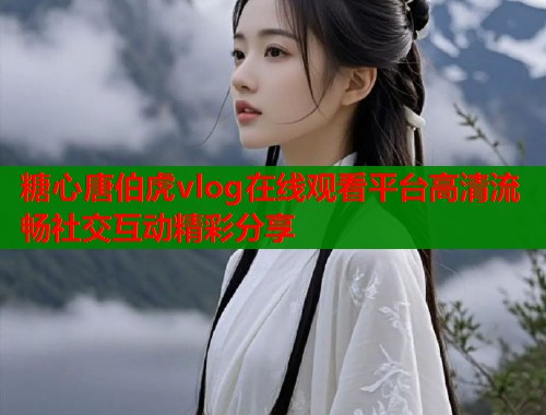 糖心唐伯虎vlog在线观看平台高清流畅社交互动精彩分享