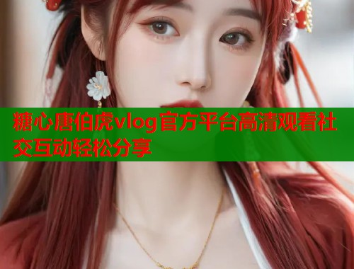 糖心唐伯虎vlog官方平台高清观看社交互动轻松分享