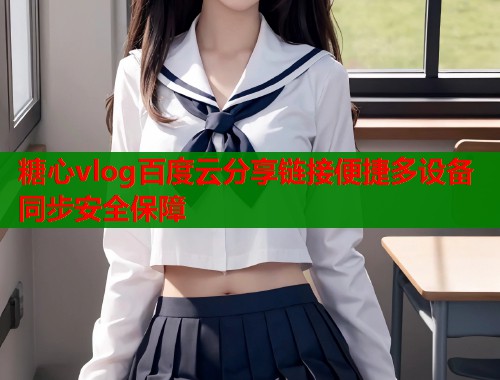 糖心vlog百度云分享链接便捷多设备同步安全保障