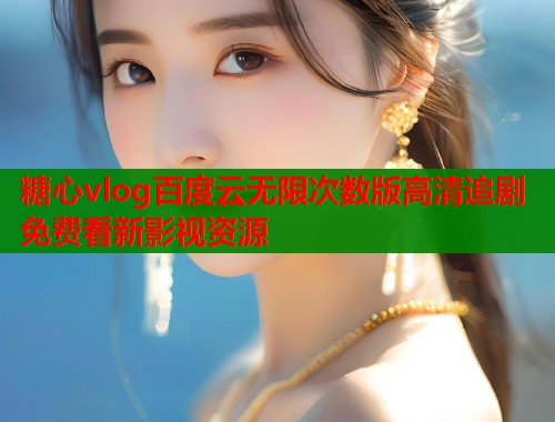 糖心vlog百度云无限次数版高清追剧免费看新影视资源