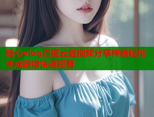 糖心vlog百度云盘视频分享神器轻松生成链接快速观看