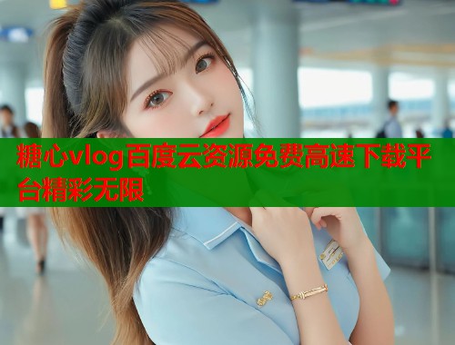 糖心vlog百度云资源免费高速下载平台精彩无限