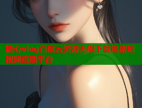 糖心vlog百度云资源无限下载追剧短视频直播平台