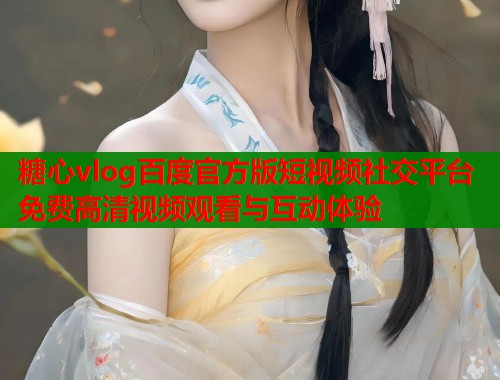 糖心vlog百度官方版短视频社交平台免费高清视频观看与互动体验