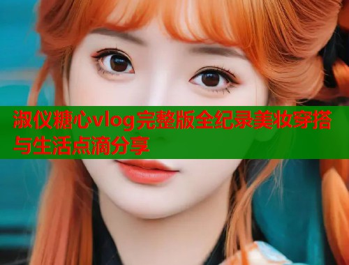 淑仪糖心vlog完整版全纪录美妆穿搭与生活点滴分享