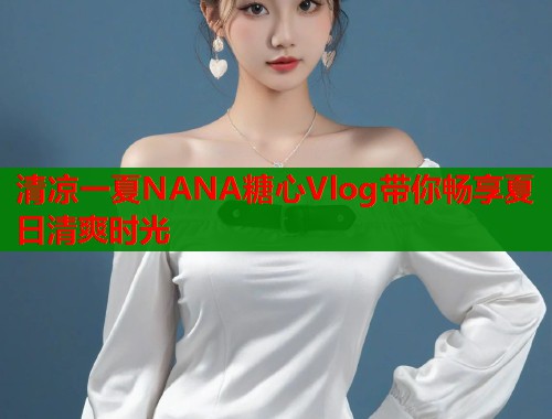 清凉一夏NANA糖心Vlog带你畅享夏日清爽时光