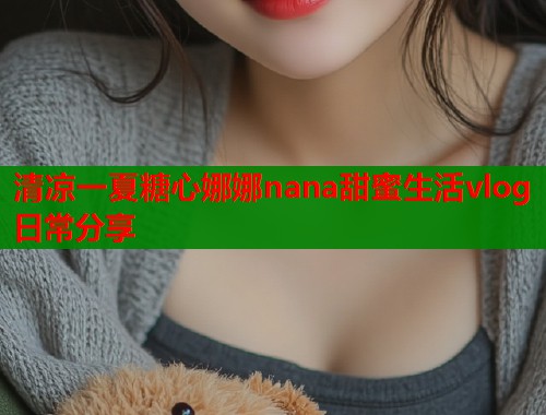 清凉一夏糖心娜娜nana甜蜜生活vlog日常分享