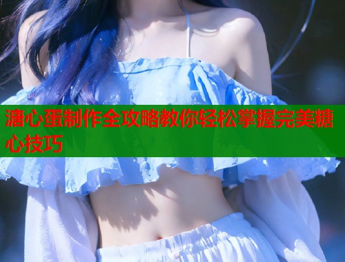 溏心蛋制作全攻略教你轻松掌握完美糖心技巧