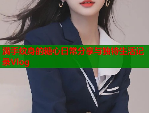 满手纹身的糖心日常分享与独特生活记录Vlog