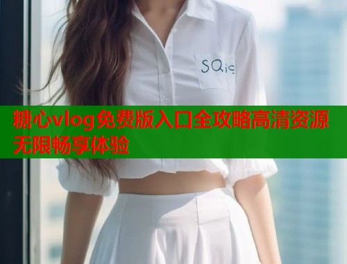 糖心vlog免费版入口全攻略高清资源无限畅享体验