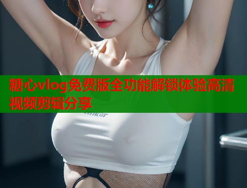 糖心vlog免费版全功能解锁体验高清视频剪辑分享