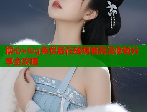 糖心vlog免费版在线观看高清体验分享全攻略