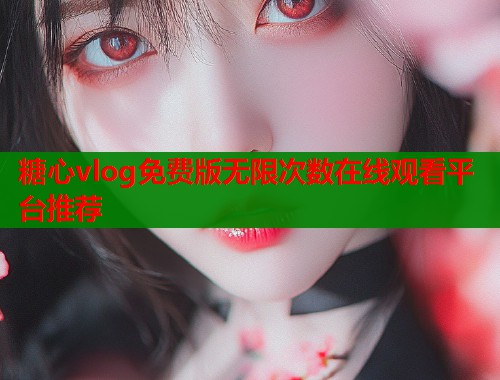 糖心vlog免费版无限次数在线观看平台推荐