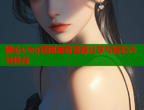 糖心vlog官网免费资源分享与精彩内容推荐