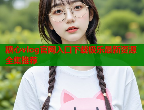 糖心vlog官网入口下载极乐最新资源全集推荐