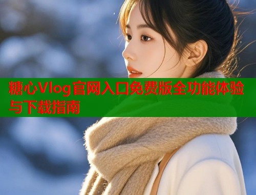 糖心Vlog官网入口免费版全功能体验与下载指南