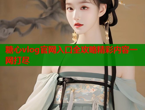 糖心vlog官网入口全攻略精彩内容一网打尽