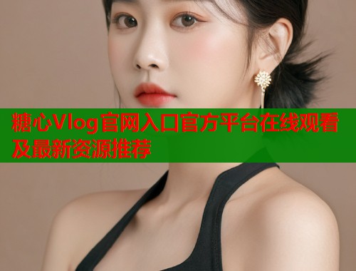 糖心Vlog官网入口官方平台在线观看及最新资源推荐