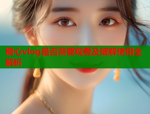 糖心vlog是否需要观看及破解使用全解析 糖心vlog是否需要观看及破解使用全解析