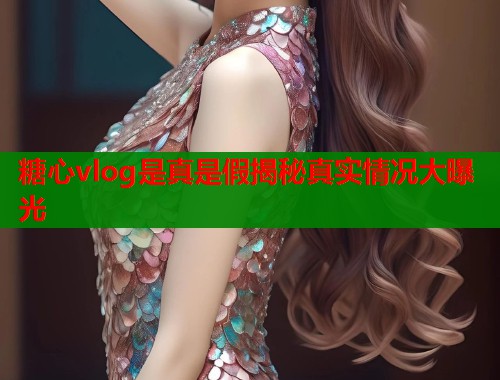 糖心vlog是真是假揭秘真实情况大曝光