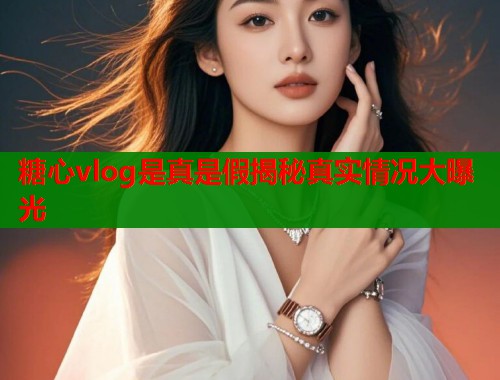 糖心vlog是真是假揭秘真实情况大曝光