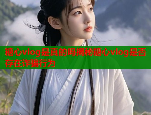 糖心vlog是真的吗揭秘糖心vlog是否存在诈骗行为 糖心vlog是真的吗揭秘糖心vlog是否存在诈骗行为