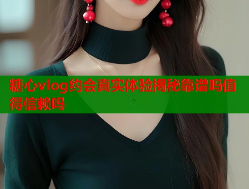糖心vlog约会真实体验揭秘靠谱吗值得信赖吗 糖心vlog约会真实体验揭秘靠谱吗值得信赖吗