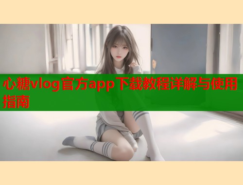 心糖vlog官方app下载教程详解与使用指南 心糖vlog官方app下载教程详解与使用指南