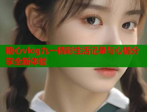 糖心vlog九一精彩生活记录与心情分享全新体验
