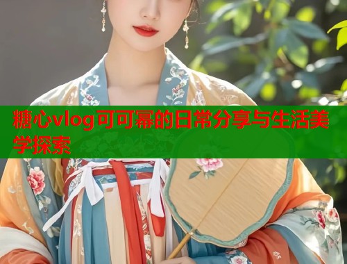糖心vlog可可幂的日常分享与生活美学探索