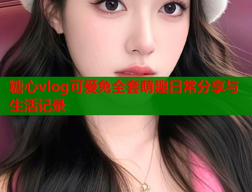 糖心vlog可爱兔全套萌趣日常分享与生活记录