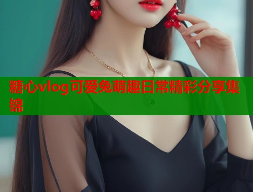 糖心vlog可爱兔萌趣日常精彩分享集锦