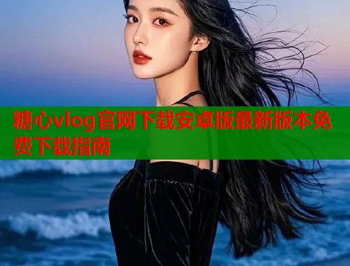糖心vlog官网下载安卓版最新版本免费下载指南