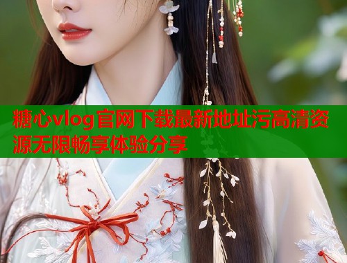 糖心vlog官网下载最新地址污高清资源无限畅享体验分享