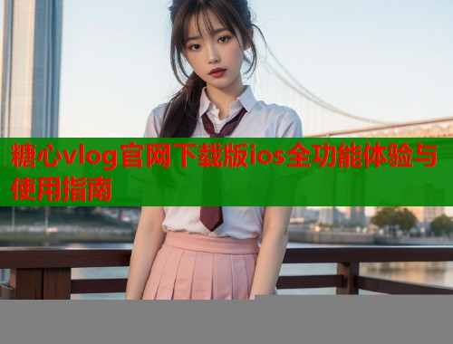 糖心vlog官网下载版ios全功能体验与使用指南