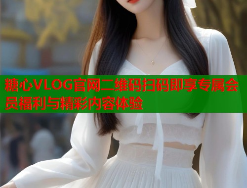 糖心VLOG官网二维码扫码即享专属会员福利与精彩内容体验