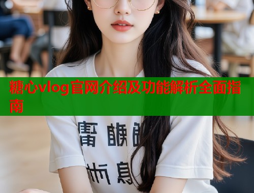 糖心vlog官网介绍及功能解析全面指南