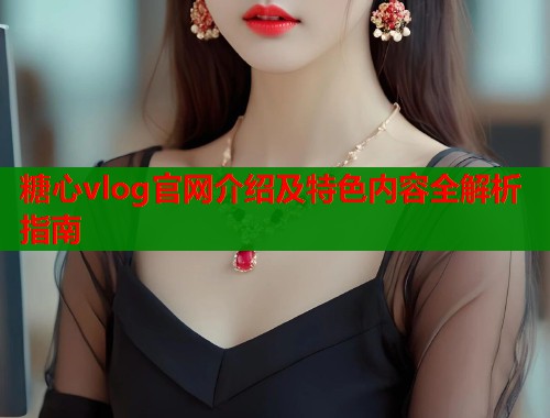 糖心vlog官网介绍及特色内容全解析指南