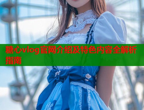 糖心vlog官网介绍及特色内容全解析指南